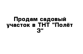 Продам садовый участок в ТНТ “Полёт-3“